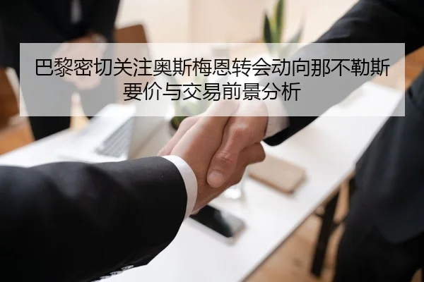 巴黎密切关注奥斯梅恩转会动向那不勒斯要价与交易前景分析